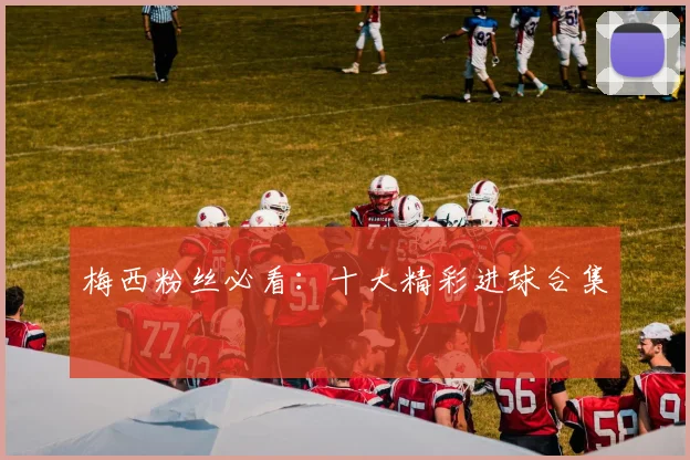 梅西粉丝必看：十大精彩进球合集