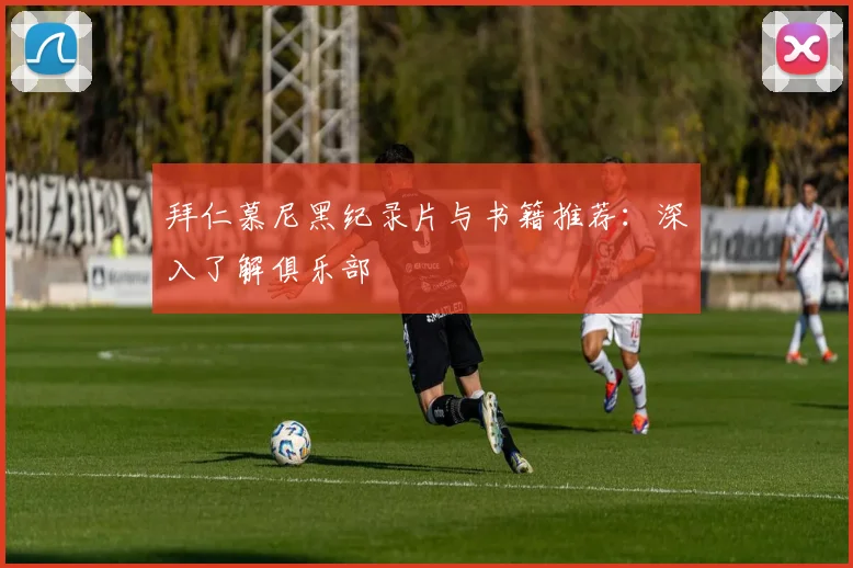 拜仁慕尼黑纪录片与书籍推荐:深入了解俱乐部