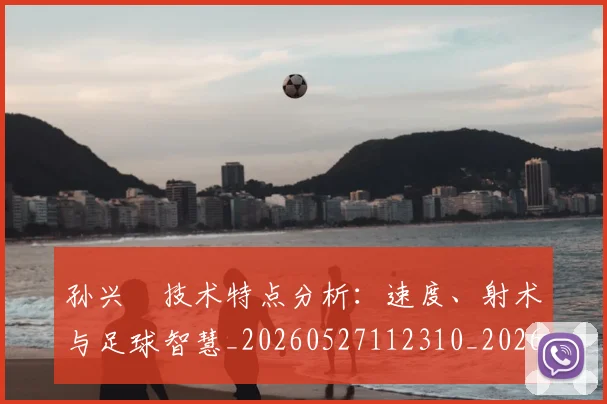 孙兴慜技术特点分析：速度、射术与足球智慧_20260527112310_20260703233303