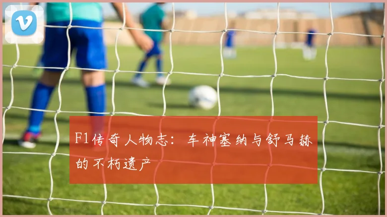F1传奇人物志：车神塞纳与舒马赫的不朽遗产