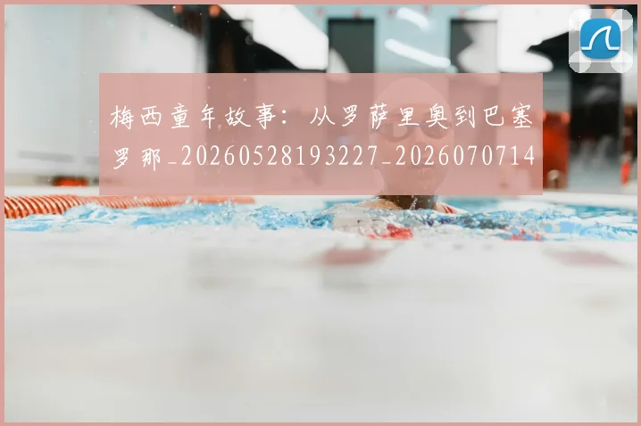 梅西童年故事：从罗萨里奥到巴塞罗那_20260528193227_20260707145038