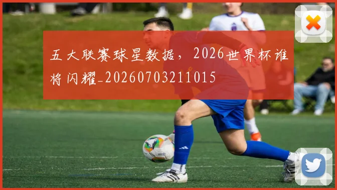 五大联赛球星数据,2026世界杯谁将闪耀_20260703211015