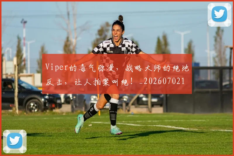 Viper的毒气弥漫，战略大师的绝地反击，让人拍案叫绝！_20260702172453_20260715182413