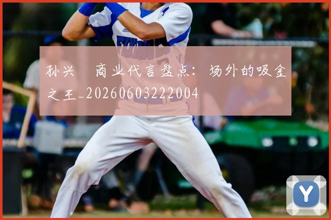 孙兴慜商业代言盘点：场外的吸金之王_20260603222004