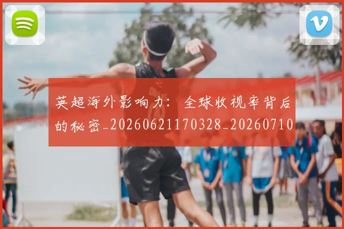 英超海外影响力:全球收视率背后的秘密_20260621170328_20260710005558