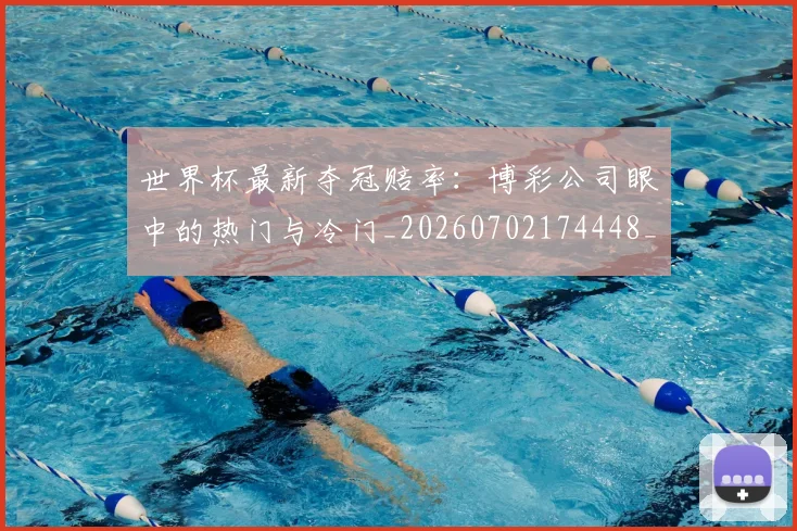 世界杯最新夺冠赔率：博彩公司眼中的热门与冷门_20260702174448_20260715191814
