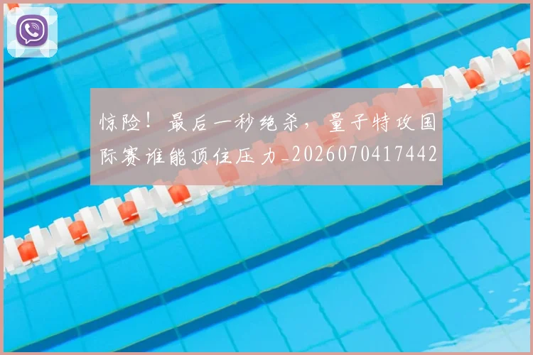 惊险!最后一秒绝杀,量子特攻国际赛谁能顶住压力_20260704174428_20260723173209