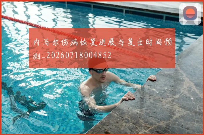 内马尔伤病恢复进展与复出时间预测_20260718004852