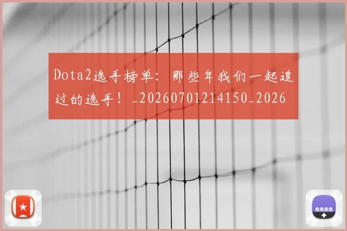 Dota2选手榜单：那些年我们一起追过的选手！_20260701214150_20260713232922