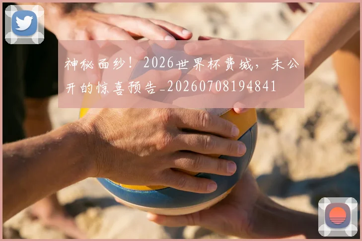 神秘面纱！2026世界杯费城，未公开的惊喜预告_20260708194841