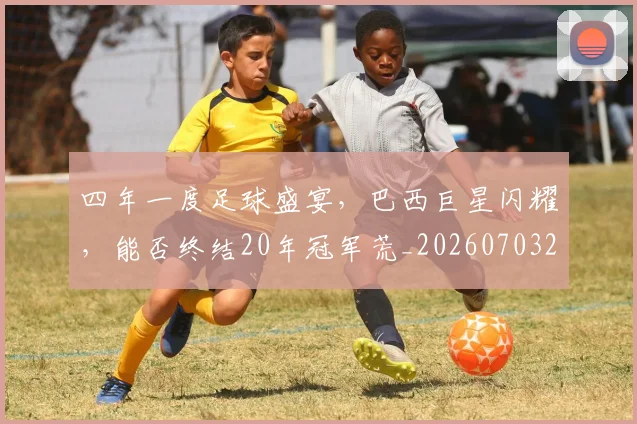 四年一度足球盛宴，巴西巨星闪耀，能否终结20年冠军荒_20260703222551_20260720180301