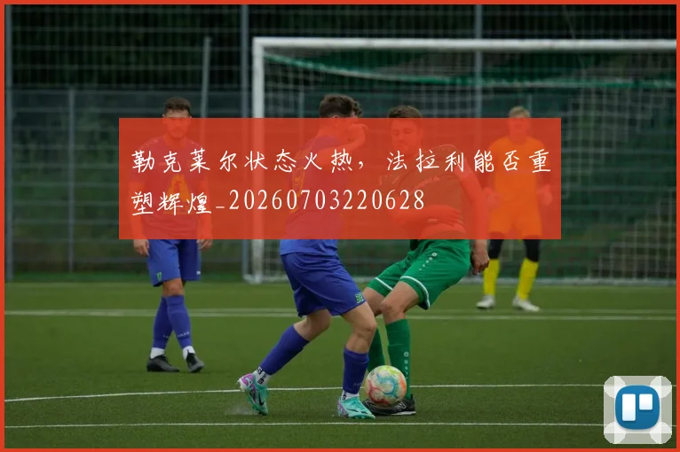 勒克莱尔状态火热,法拉利能否重塑辉煌_20260703220628