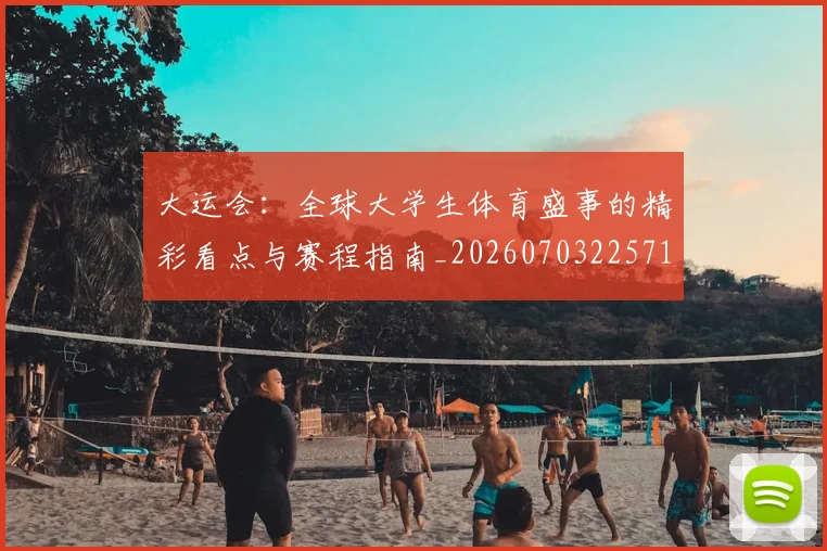 大运会：全球大学生体育盛事的精彩看点与赛程指南_20260703225714