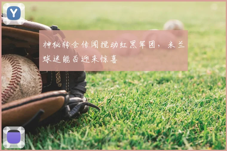 神秘转会传闻搅动红黑军团，米兰球迷能否迎来惊喜