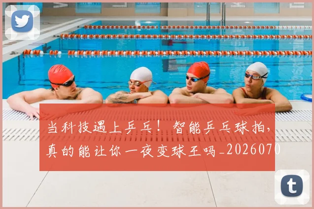 当科技遇上乒乓!智能乒乓球拍,真的能让你一夜变球王吗_20260704172200