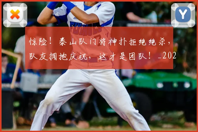 惊险!泰山队门将神扑拒绝绝杀,队友拥抱庆祝,这才是团队!_20260704174430