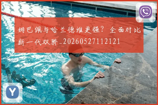 姆巴佩与哈兰德谁更强？全面对比新一代双骄_20260527112121