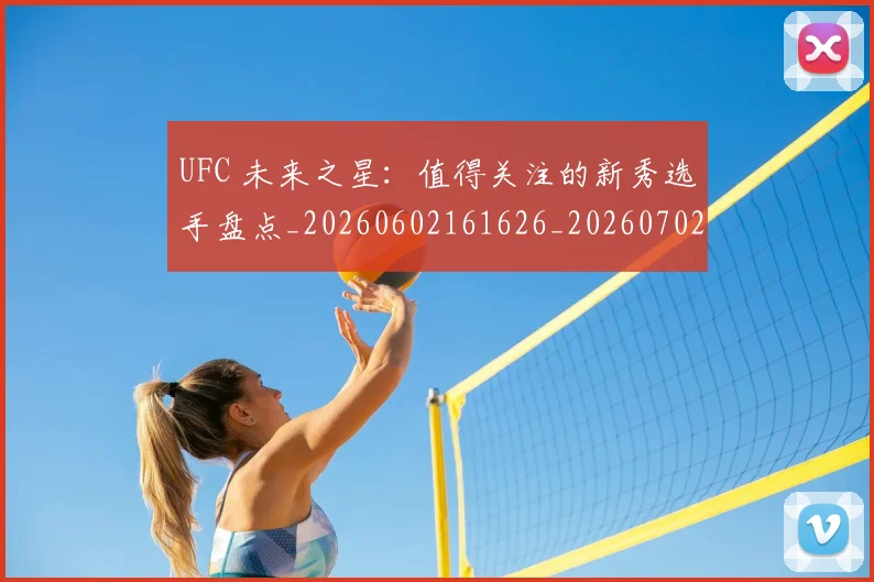 UFC 未来之星：值得关注的新秀选手盘点_20260602161626_20260702172224