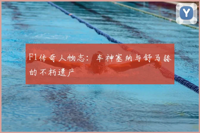 F1传奇人物志:车神塞纳与舒马赫的不朽遗产