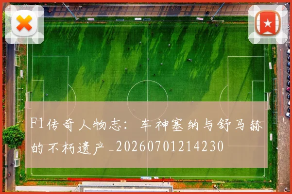 F1传奇人物志:车神塞纳与舒马赫的不朽遗产_20260701214230