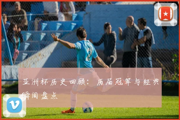 亚洲杯历史回顾：历届冠军与经典瞬间盘点