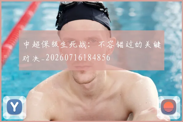 中超保级生死战：不容错过的关键对决_20260716184856