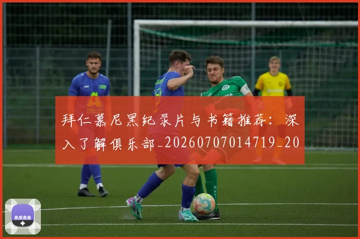 拜仁慕尼黑纪录片与书籍推荐：深入了解俱乐部_20260707014719_20260723182805